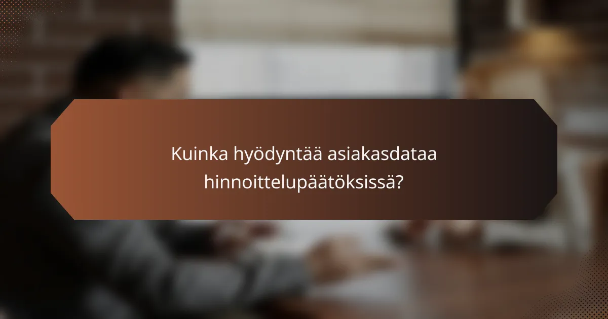 Kuinka hyödyntää asiakasdataa hinnoittelupäätöksissä?