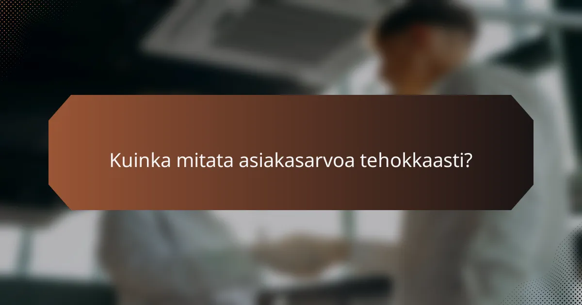 Kuinka mitata asiakasarvoa tehokkaasti?