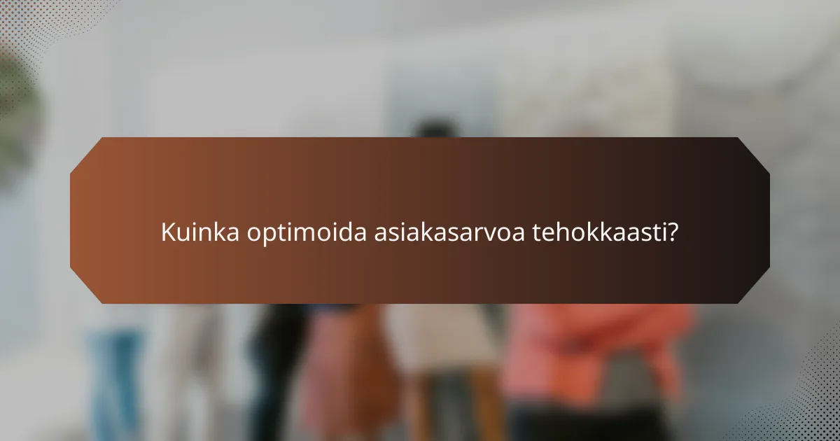 Kuinka optimoida asiakasarvoa tehokkaasti?