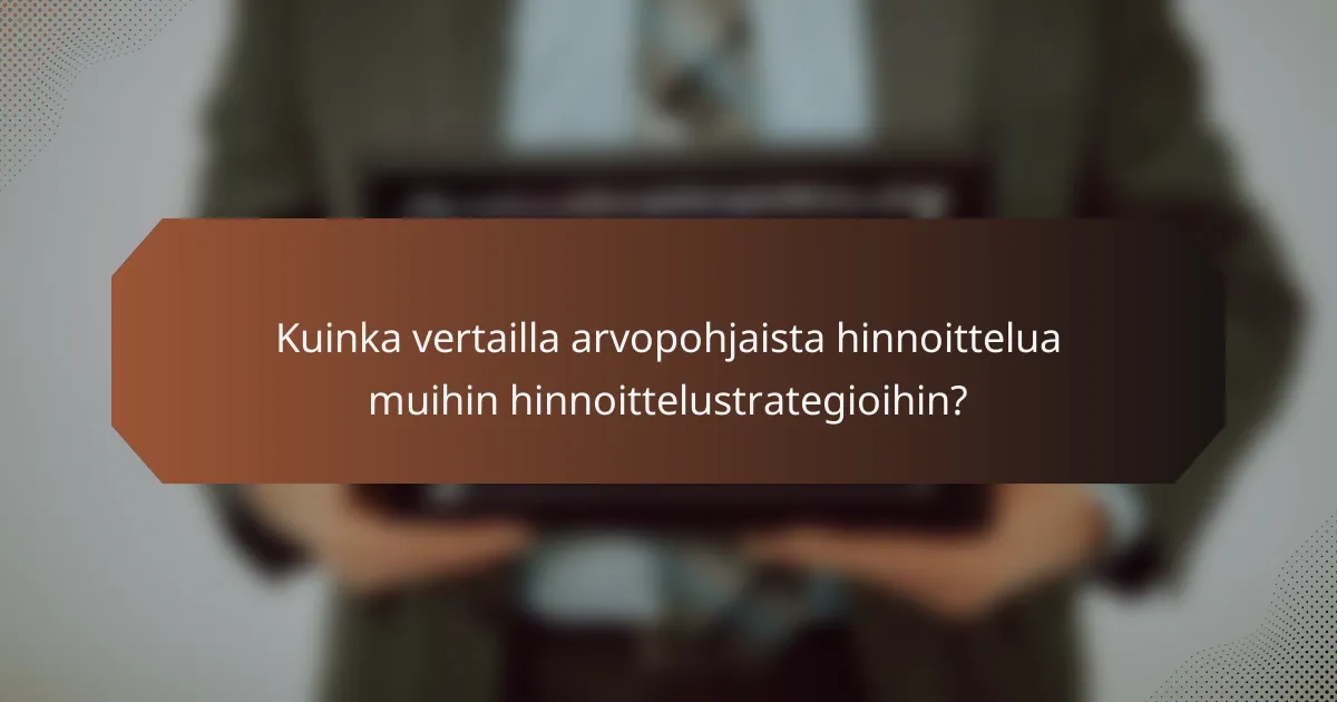 Kuinka vertailla arvopohjaista hinnoittelua muihin hinnoittelustrategioihin?