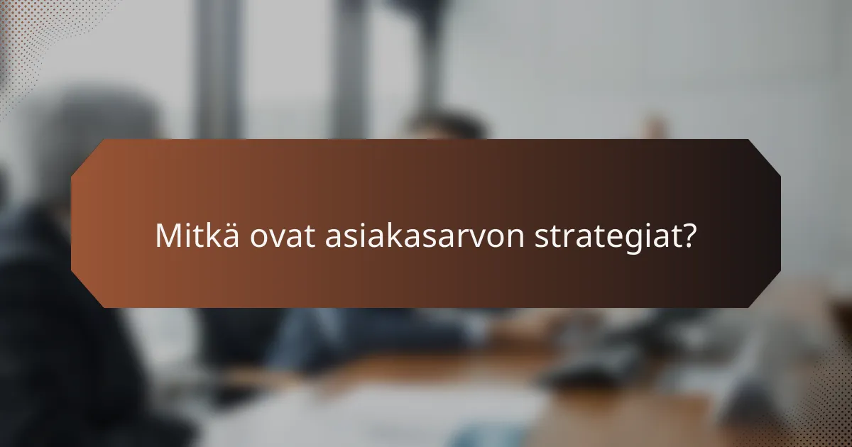 Mitkä ovat asiakasarvon strategiat?