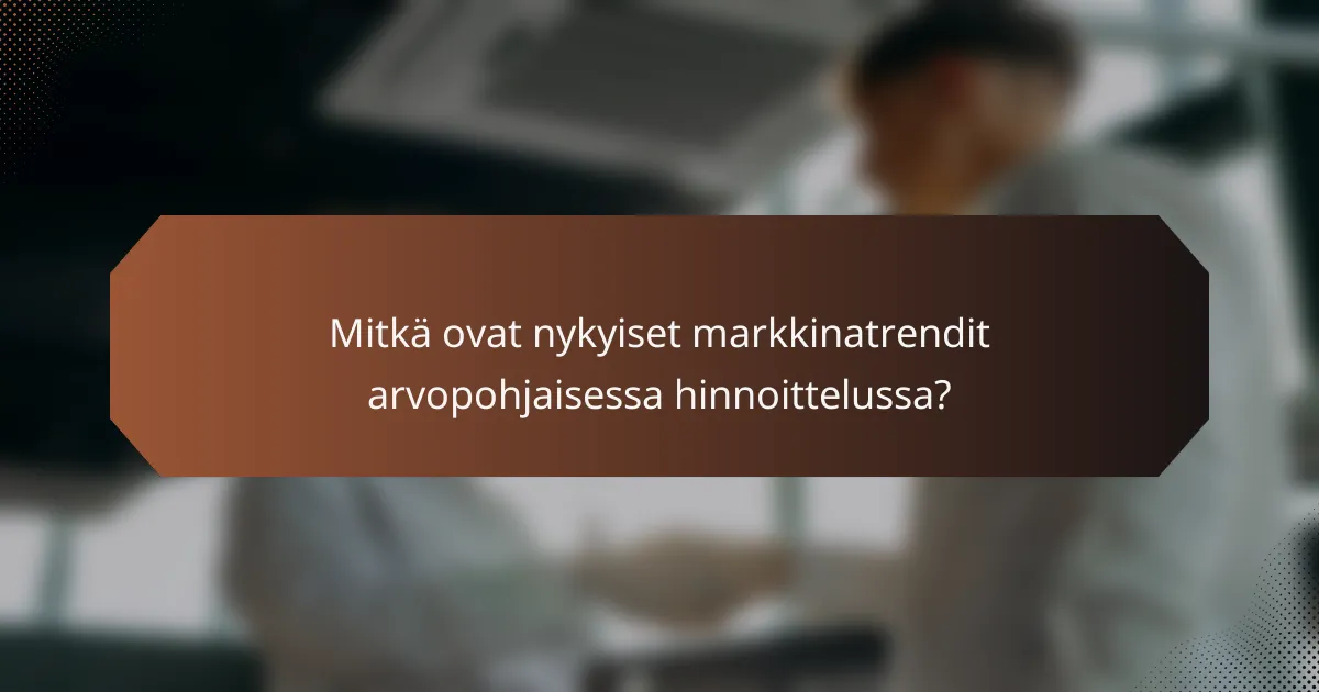 Mitkä ovat nykyiset markkinatrendit arvopohjaisessa hinnoittelussa?