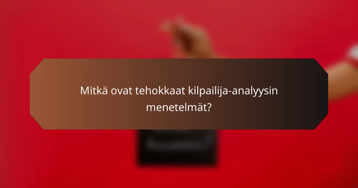 Mitkä ovat tehokkaat kilpailija-analyysin menetelmät?