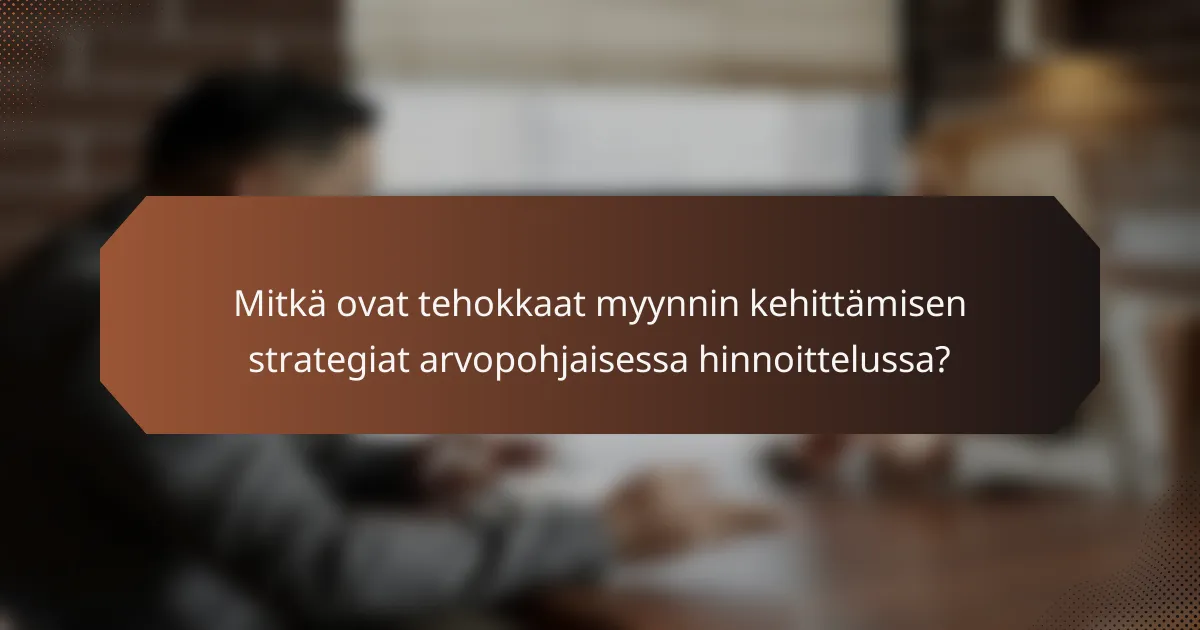 Mitkä ovat tehokkaat myynnin kehittämisen strategiat arvopohjaisessa hinnoittelussa?