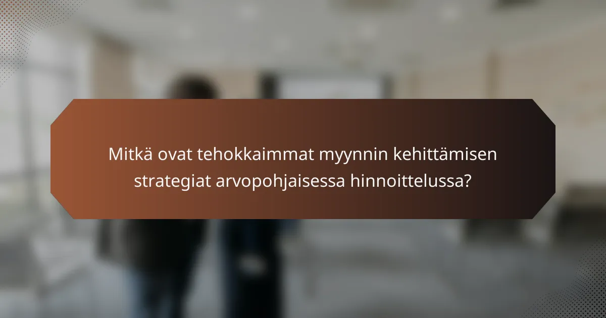 Mitkä ovat tehokkaimmat myynnin kehittämisen strategiat arvopohjaisessa hinnoittelussa?